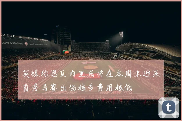 英媒称恩瓦内里或将在本周末迎来首秀马赛出场越多费用越低