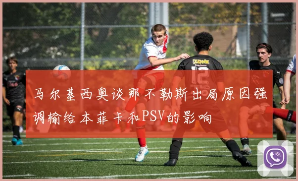 马尔基西奥谈那不勒斯出局原因强调输给本菲卡和PSV的影响