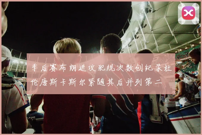 季后赛布朗进攻犯规次数创纪录杜伦唐斯卡斯尔紧随其后并列第二