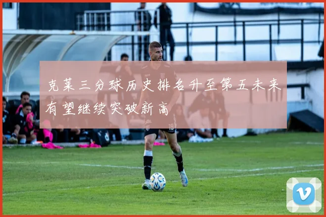 克莱三分球历史排名升至第五未来有望继续突破新高