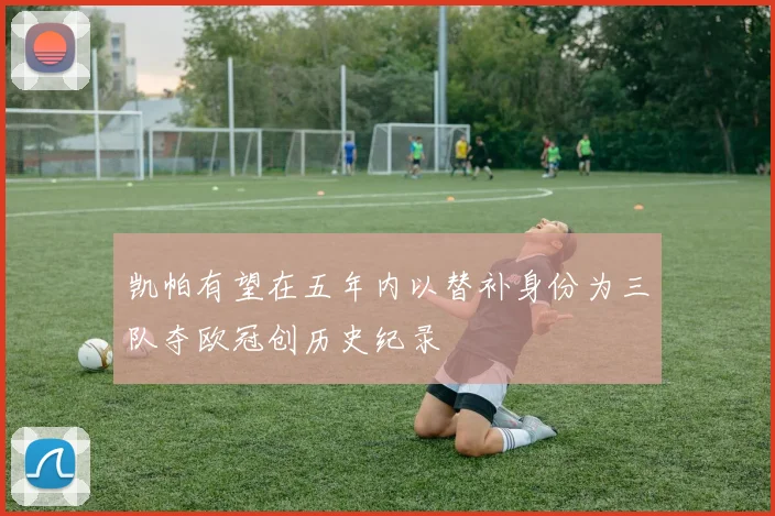 凯帕有望在五年内以替补身份为三队夺欧冠创历史纪录