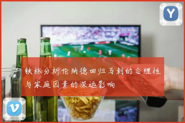 铁林分析伦纳德回归马刺的合理性与家庭因素的深远影响