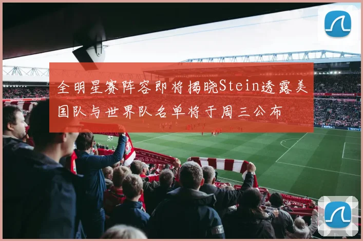全明星赛阵容即将揭晓Stein透露美国队与世界队名单将于周三公布