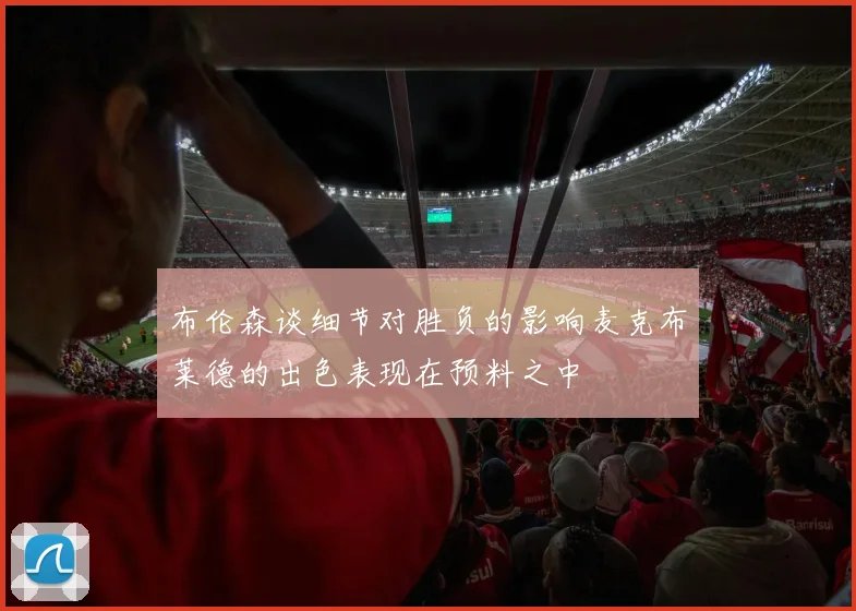 布伦森谈细节对胜负的影响麦克布莱德的出色表现在预料之中