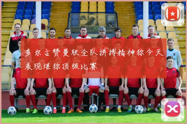 多尔古赞曼联全队拼搏精神称今天表现堪称顶级比赛