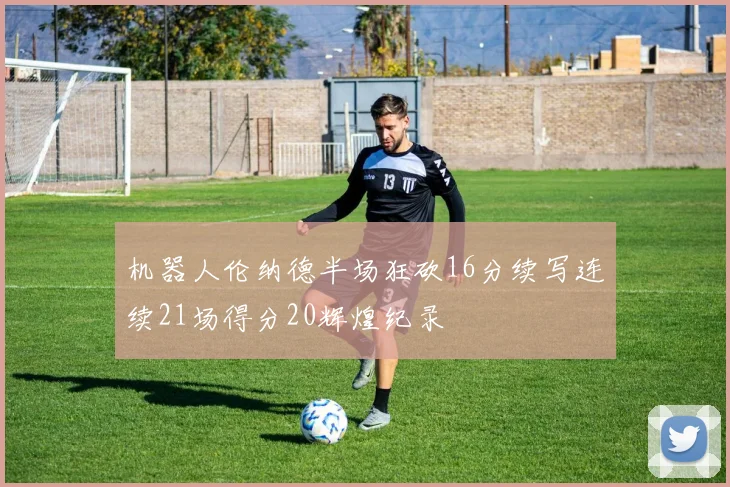机器人伦纳德半场狂砍16分续写连续21场得分20辉煌纪录