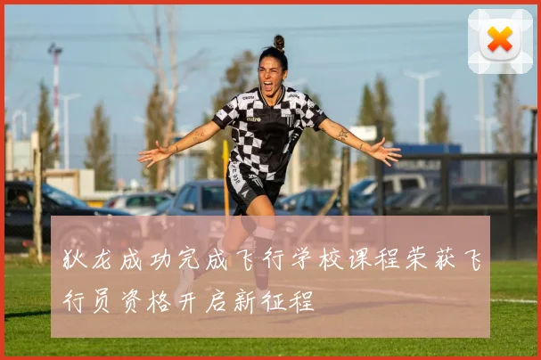 狄龙成功完成飞行学校课程荣获飞行员资格开启新征程