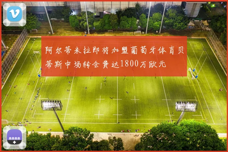阿尔蒂米拉即将加盟葡萄牙体育贝蒂斯中场转会费达1800万欧元