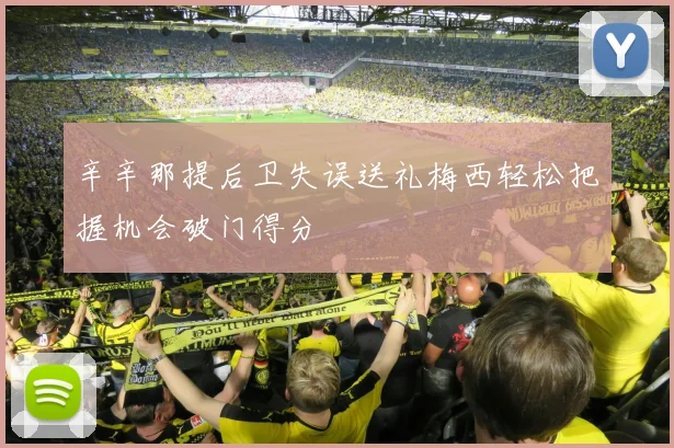 辛辛那提后卫失误送礼梅西轻松把握机会破门得分