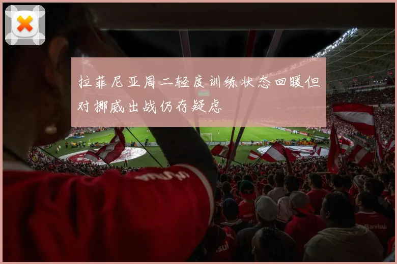 拉菲尼亚周二轻度训练状态回暖但对挪威出战仍存疑虑