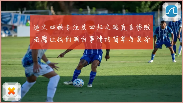 迪文回顾专注度回归之路直言惨败老鹰让我们明白事情的简单与复杂