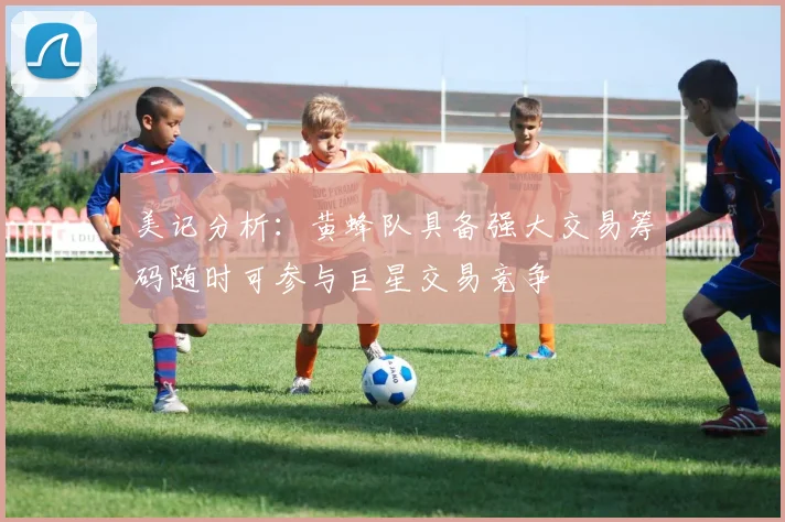 美记分析：黄蜂队具备强大交易筹码随时可参与巨星交易竞争