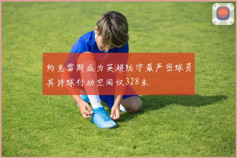 约克雷斯成为英超防守最严密球员其持球行动空间仅328米