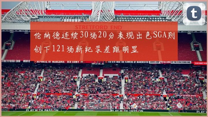 伦纳德连续30场20分表现出色SGA则创下121场新纪录差距明显