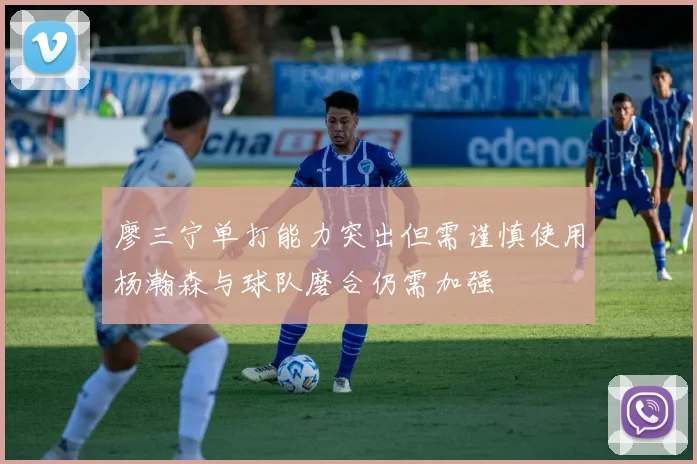 廖三宁单打能力突出但需谨慎使用杨瀚森与球队磨合仍需加强