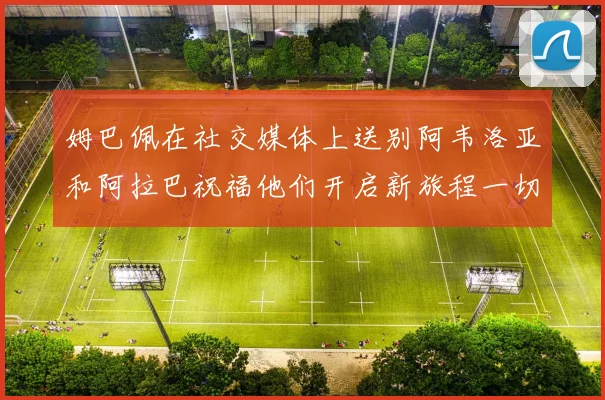 姆巴佩在社交媒体上送别阿韦洛亚和阿拉巴祝福他们开启新旅程一切顺利