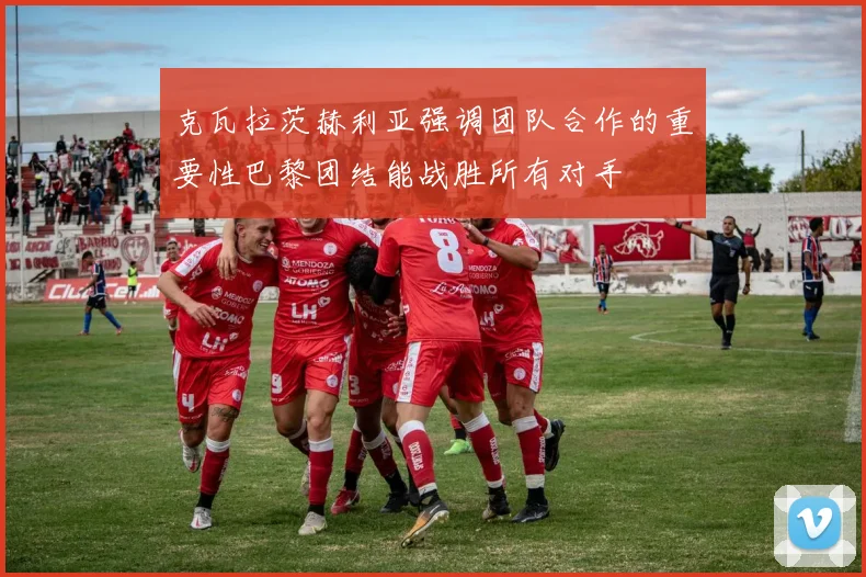 克瓦拉茨赫利亚强调团队合作的重要性巴黎团结能战胜所有对手
