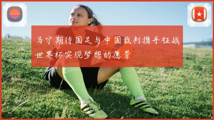 马宁期待国足与中国裁判携手征战世界杯实现梦想的愿景