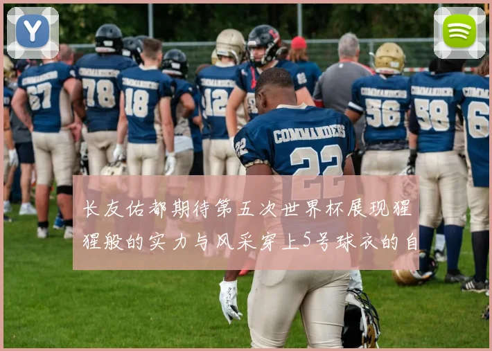 长友佑都期待第五次世界杯展现猩猩般的实力与风采穿上5号球衣的自豪感