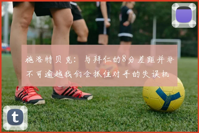 施洛特贝克：与拜仁的8分差距并非不可逾越我们会抓住对手的失误机会