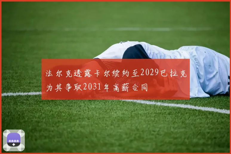 法尔克透露卡尔续约至2029巴拉克为其争取2031年高薪合同