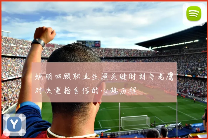 姚明回顾职业生涯关键时刻与老鹰对决重拾自信的心路历程