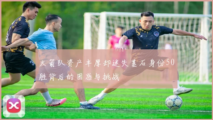 火箭队资产丰厚却迷失基石身份50胜背后的困惑与挑战