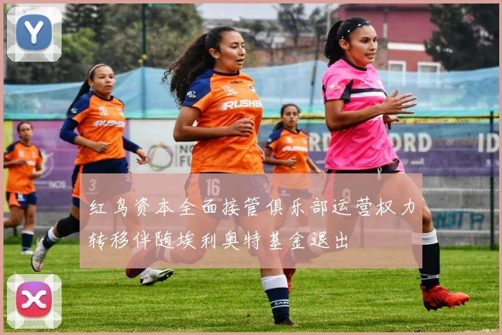 红鸟资本全面接管俱乐部运营权力转移伴随埃利奥特基金退出