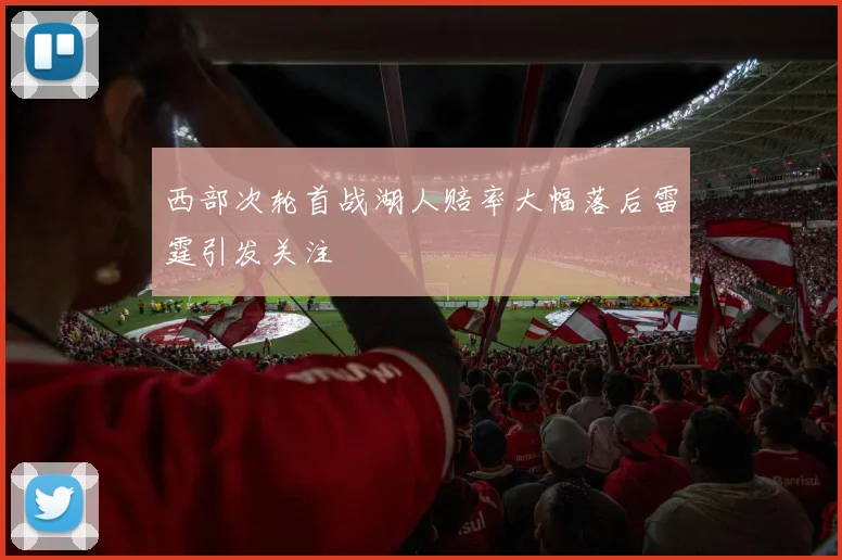 西部次轮首战湖人赔率大幅落后雷霆引发关注