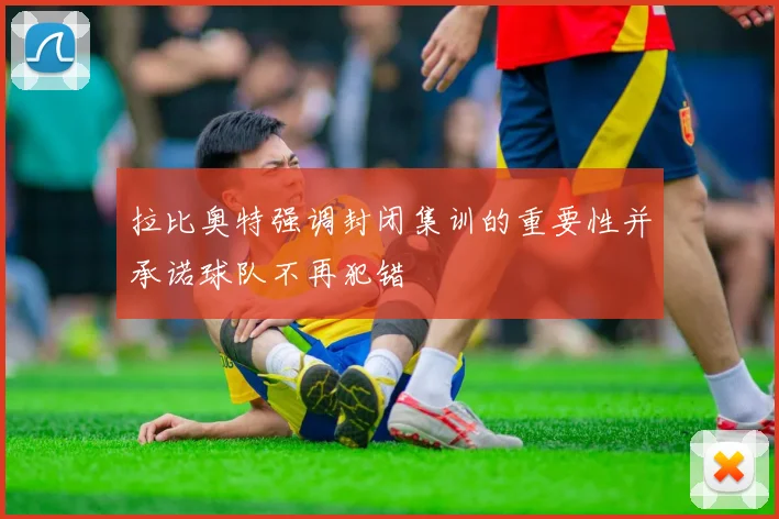 拉比奥特强调封闭集训的重要性并承诺球队不再犯错