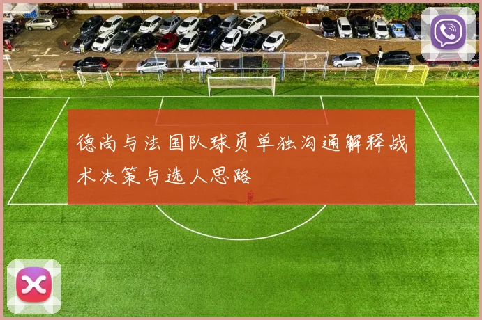 德尚与法国队球员单独沟通解释战术决策与选人思路