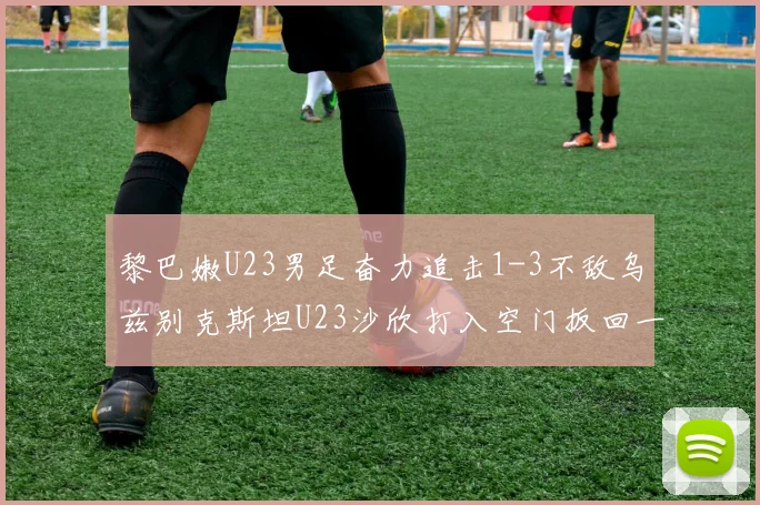 黎巴嫩U23男足奋力追击1-3不敌乌兹别克斯坦U23沙欣打入空门扳回一城