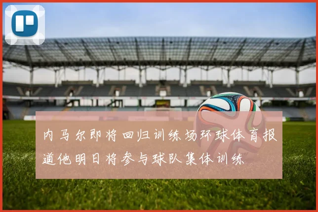 内马尔即将回归训练场环球体育报道他明日将参与球队集体训练