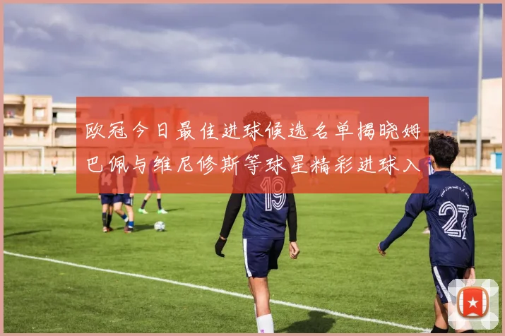 欧冠今日最佳进球候选名单揭晓姆巴佩与维尼修斯等球星精彩进球入围