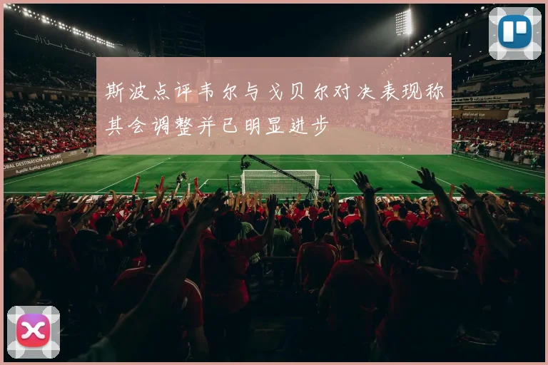 斯波点评韦尔与戈贝尔对决表现称其会调整并已明显进步