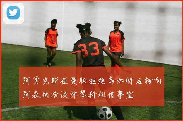 阿贾克斯在曼联拒绝乌加特后转向阿森纳洽谈津琴科租借事宜
