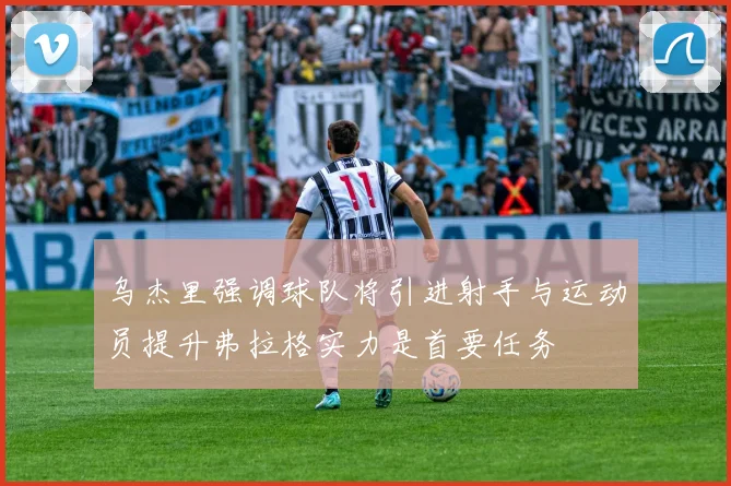 乌杰里强调球队将引进射手与运动员提升弗拉格实力是首要任务