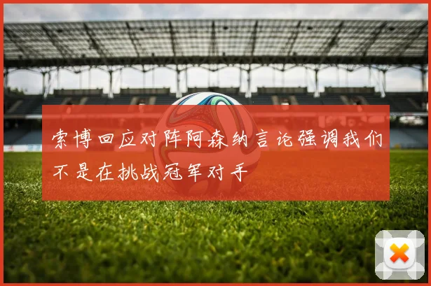 索博回应对阵阿森纳言论强调我们不是在挑战冠军对手