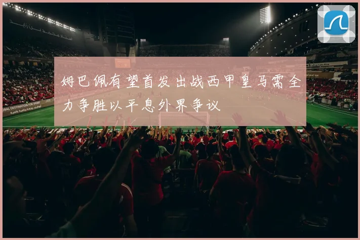 姆巴佩有望首发出战西甲皇马需全力争胜以平息外界争议