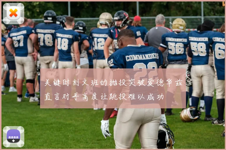 关键时刻文班的抛投突破爱德华兹直言对手高度让跳投难以成功