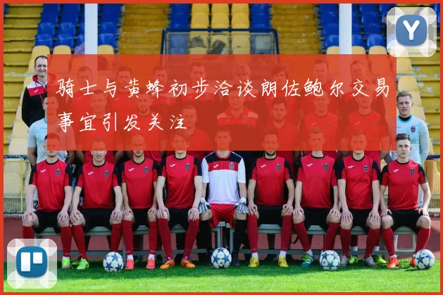 骑士与黄蜂初步洽谈朗佐鲍尔交易事宜引发关注