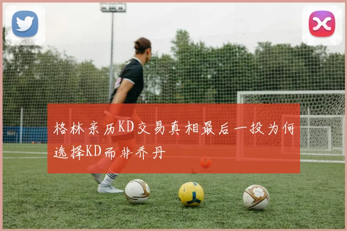 格林亲历KD交易真相最后一投为何选择KD而非乔丹